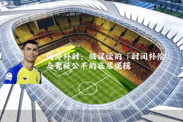 伤停补时：被误读的「时间补偿」与竞技公平的底层逻辑