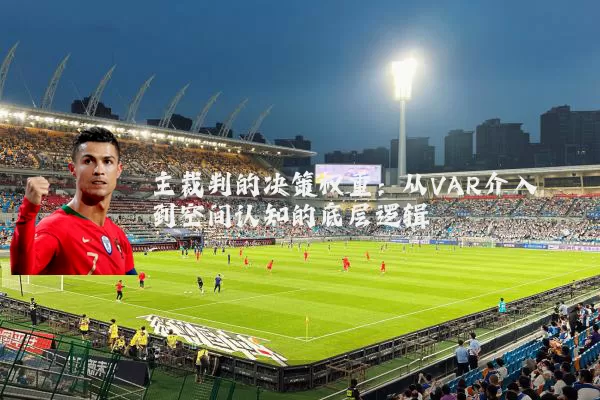 主裁判的决策权重:从VAR介入到空间认知的底层逻辑